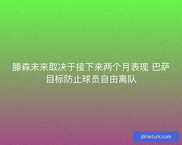 滕森未来取决于接下来两个月表现 巴萨目标防止球员自由离队