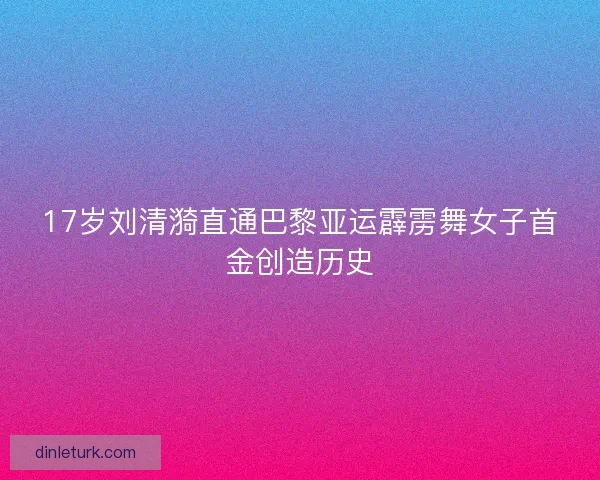 17岁刘清漪直通巴黎亚运霹雳舞女子首金创造历史