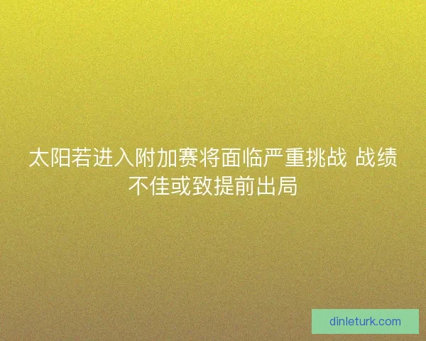 太阳若进入附加赛将面临严重挑战 战绩不佳或致提前出局