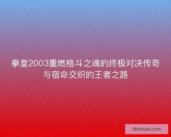 拳皇2003重燃格斗之魂的终极对决传奇与宿命交织的王者之路