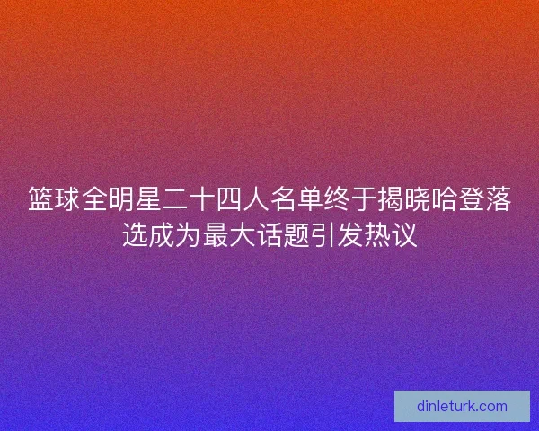 篮球全明星二十四人名单终于揭晓哈登落选成为最大话题引发热议