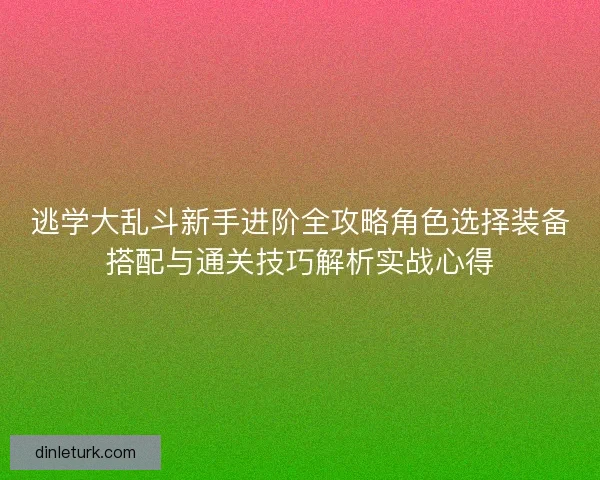 逃学大乱斗新手进阶全攻略角色选择装备搭配与通关技巧解析实战心得