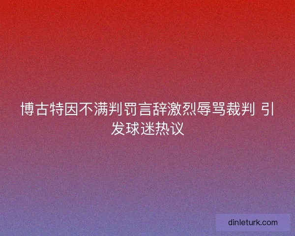 博古特因不满判罚言辞激烈辱骂裁判 引发球迷热议